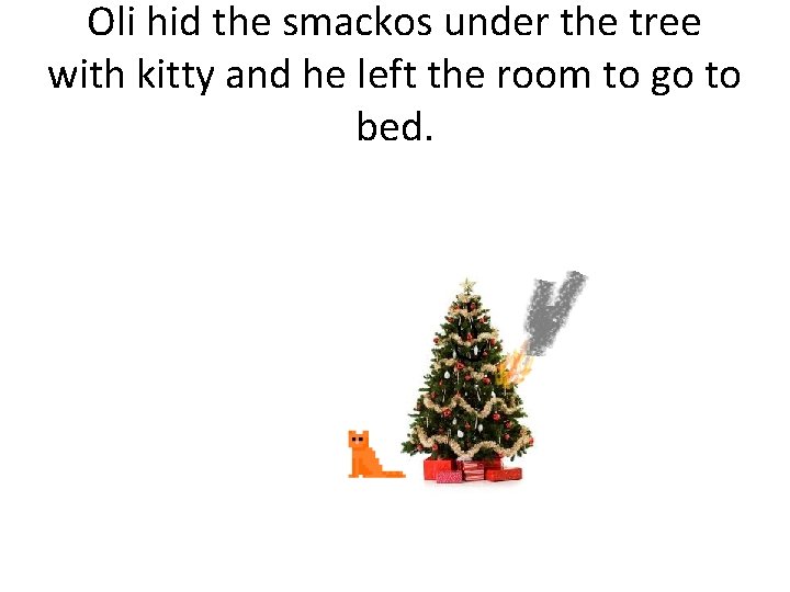 Oli hid the smackos under the tree with kitty and he left the room