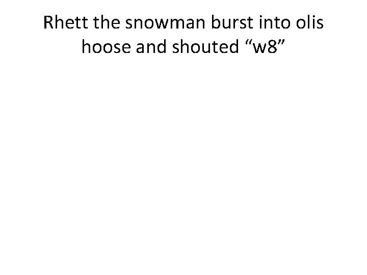 Rhett the snowman burst into olis hoose and shouted “w 8” 