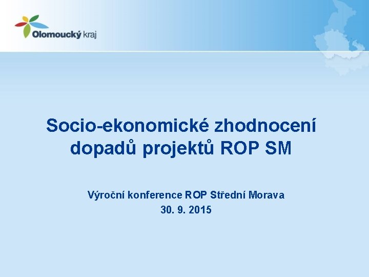 Socio-ekonomické zhodnocení dopadů projektů ROP SM Výroční konference ROP Střední Morava 30. 9. 2015