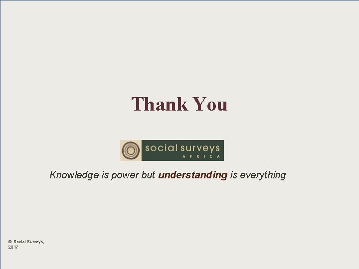 Thank You Knowledge is power but understanding is everything © Social Surveys, 2017 Thank You Knowledge is power but understanding is everything © Social Surveys, 2017