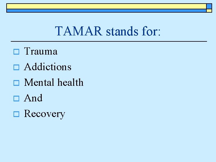 TAMAR stands for: o o o Trauma Addictions Mental health And Recovery 