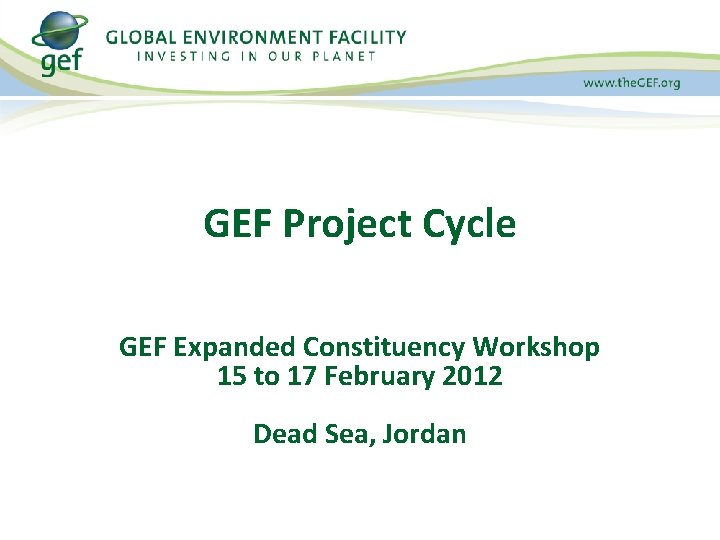 GEF Project Cycle GEF Expanded Constituency Workshop 15 to 17 February 2012 Dead Sea,