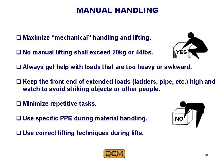 MANUAL HANDLING q Maximize “mechanical” handling and lifting. q No manual lifting shall exceed