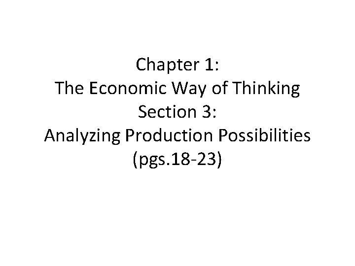 Chapter 1: The Economic Way of Thinking Section 3: Analyzing Production Possibilities (pgs. 18