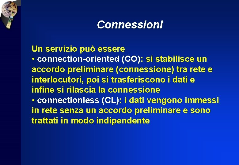 Connessioni Un servizio può essere • connection-oriented (CO): si stabilisce un accordo preliminare (connessione)