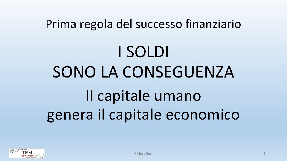 Prima regola del successo finanziario I SOLDI SONO LA CONSEGUENZA Il capitale umano genera