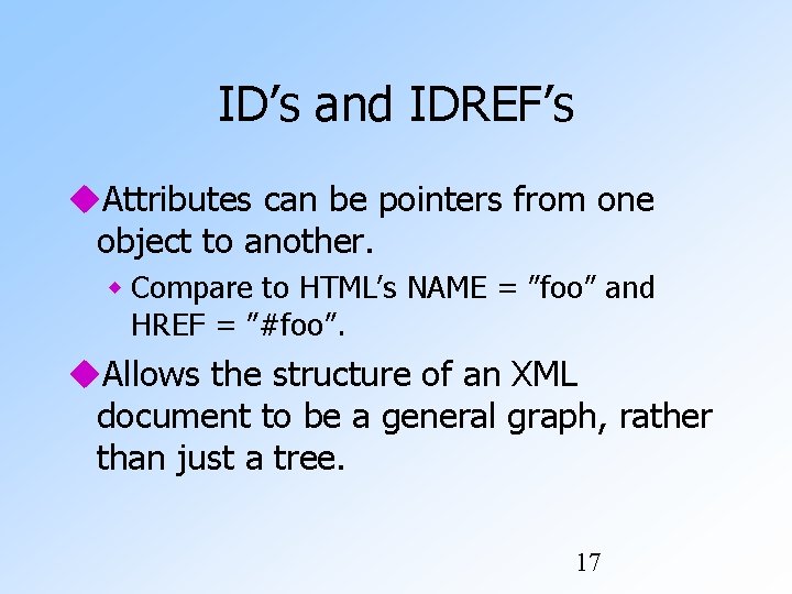 ID’s and IDREF’s Attributes can be pointers from one object to another. Compare to