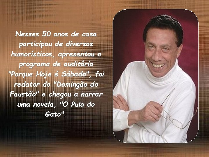 Nesses 50 anos de casa participou de diversos humorísticos, apresentou o programa de auditório