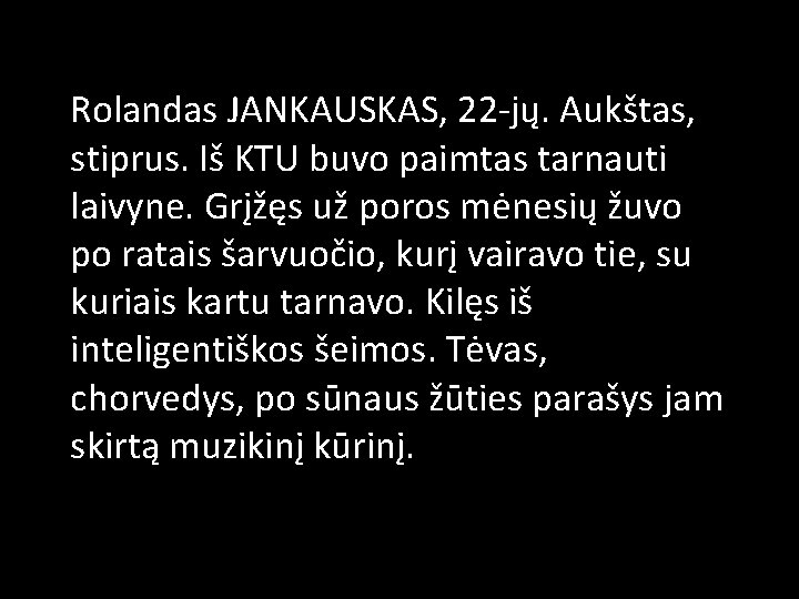 Rolandas JANKAUSKAS, 22 -jų. Aukštas, stiprus. Iš KTU buvo paimtas tarnauti laivyne. Grįžęs už