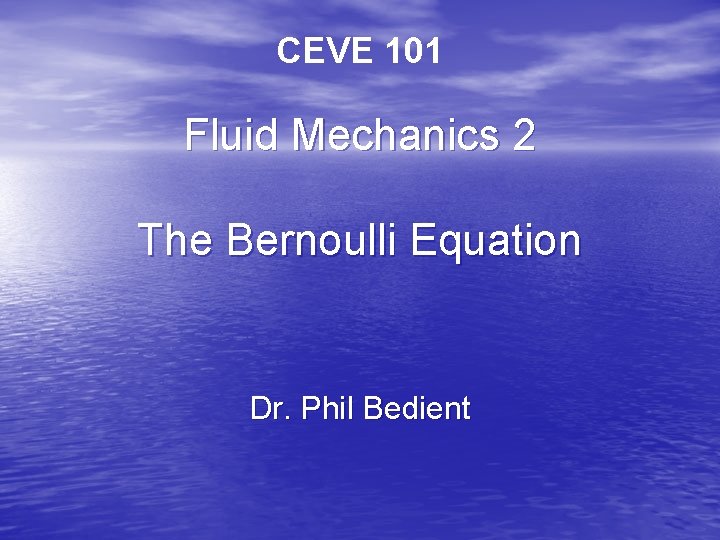 CEVE 101 Fluid Mechanics 2 The Bernoulli Equation Dr. Phil Bedient 