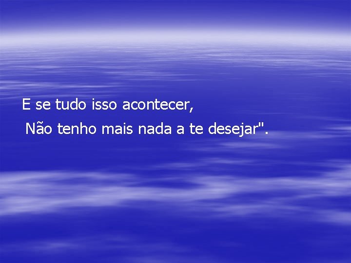 E se tudo isso acontecer, Não tenho mais nada a te desejar". 