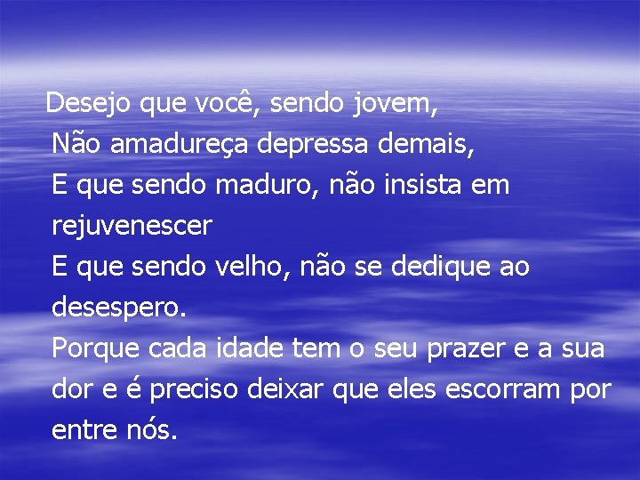 Desejo que você, sendo jovem, Não amadureça depressa demais, E que sendo maduro, não