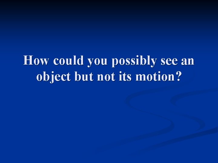 How could you possibly see an object but not its motion? 