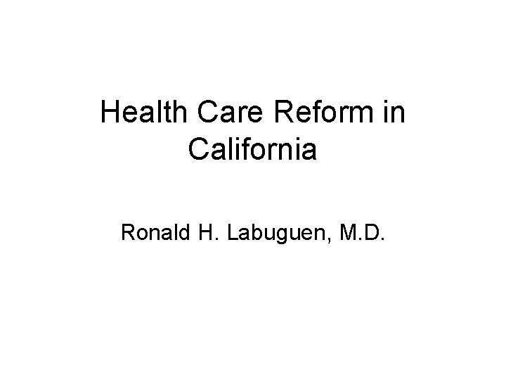Health Care Reform in California Ronald H. Labuguen, M. D. 