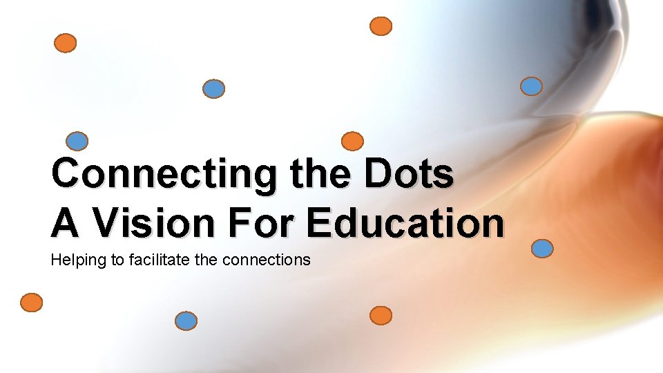 Connecting the Dots A Vision For Education Helping to facilitate the connections 