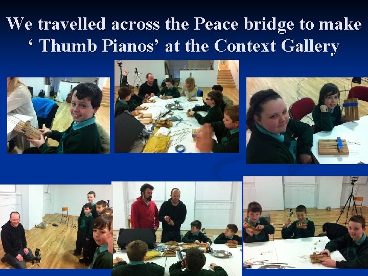 We travelled across the Peace bridge to make ‘ Thumb Pianos’ at the Context
