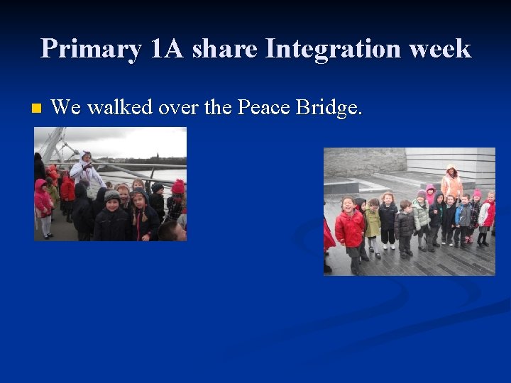 Primary 1 A share Integration week n We walked over the Peace Bridge. 