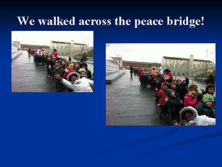 We walked across the peace bridge! 