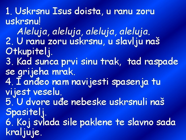 1. Uskrsnu Isus doista, u ranu zoru uskrsnu! Aleluja, aleluja, aleluja. 2. U ranu