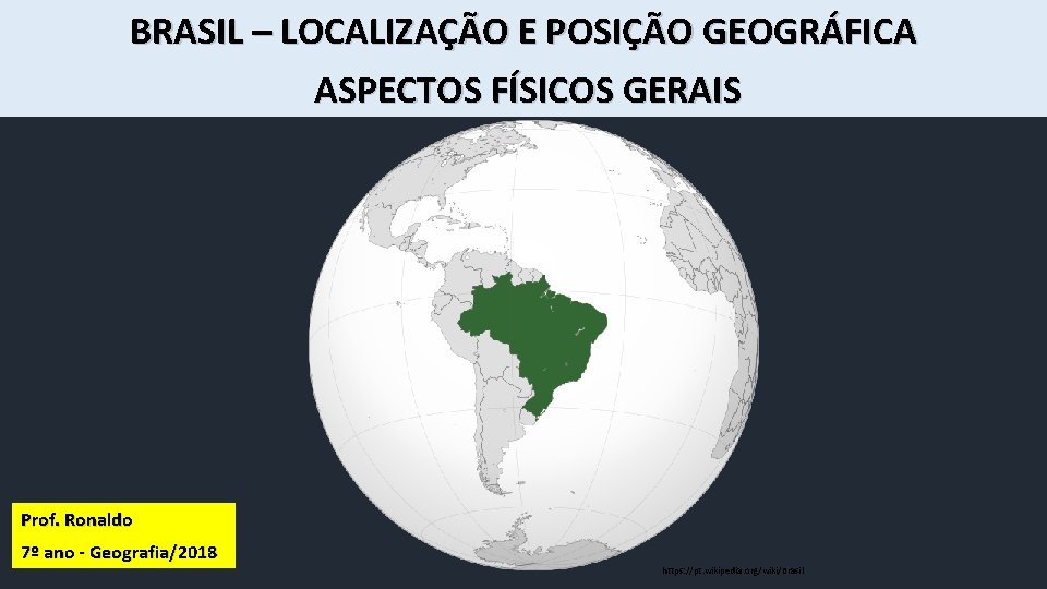 BRASIL – LOCALIZAÇÃO E POSIÇÃO GEOGRÁFICA ASPECTOS FÍSICOS GERAIS Prof. Ronaldo 7º ano -