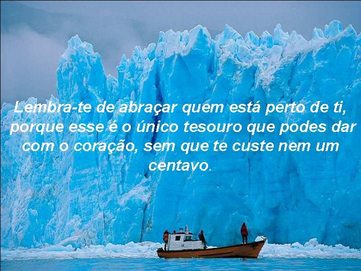 Lembra-te de abraçar quem está perto de ti, porque esse é o único tesouro