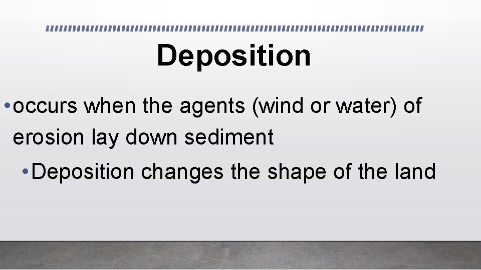 Deposition • occurs when the agents (wind or water) of erosion lay down sediment