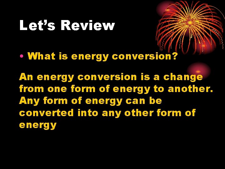 Let’s Review • What is energy conversion? An energy conversion is a change from