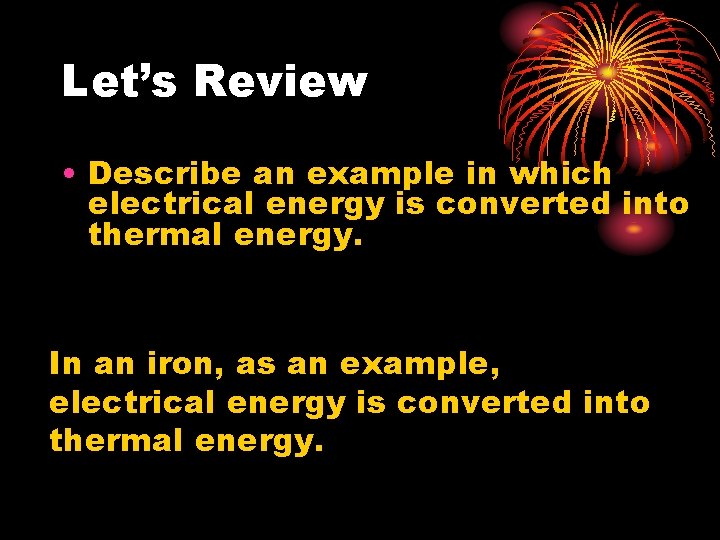 Let’s Review • Describe an example in which electrical energy is converted into thermal