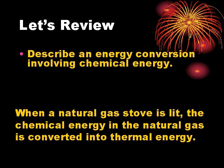 Let’s Review • Describe an energy conversion involving chemical energy. When a natural gas