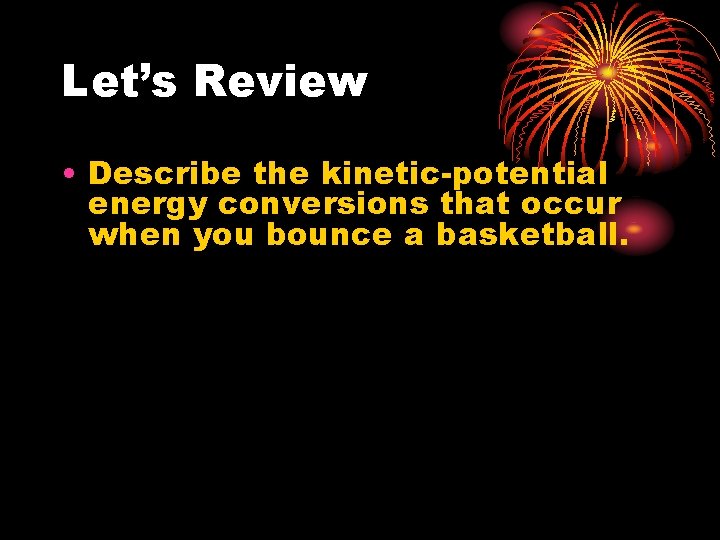 Let’s Review • Describe the kinetic-potential energy conversions that occur when you bounce a