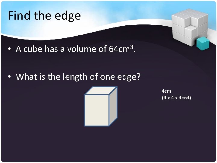 Find the edge • A cube has a volume of 64 cm 3. •