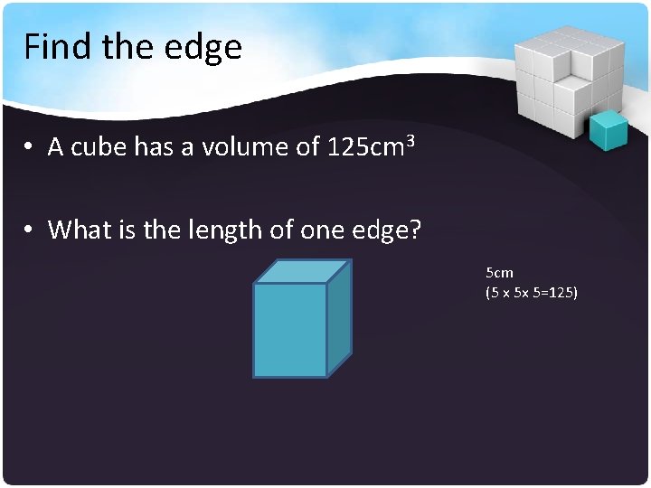 Find the edge • A cube has a volume of 125 cm 3 •