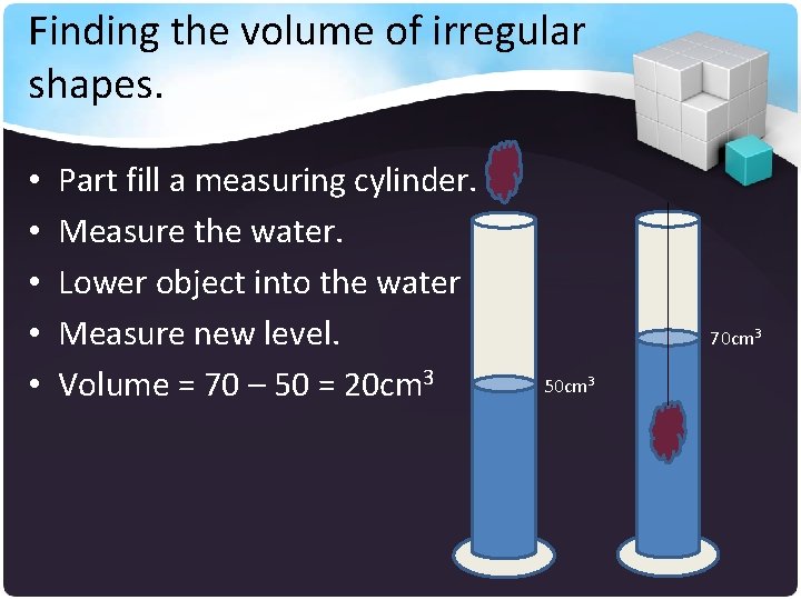 Finding the volume of irregular shapes. • • • Part fill a measuring cylinder.