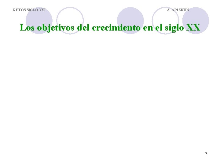 RETOS SIGLO XXI A. ARIZKUN Los objetivos del crecimiento en el siglo XX 6