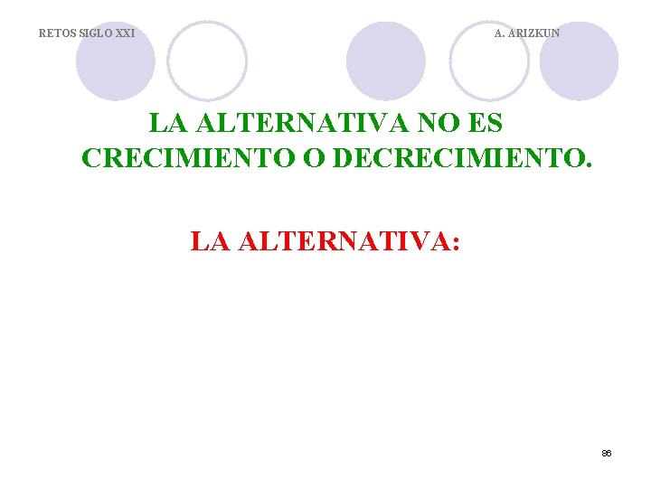 RETOS SIGLO XXI A. ARIZKUN LA ALTERNATIVA NO ES CRECIMIENTO O DECRECIMIENTO. LA ALTERNATIVA: