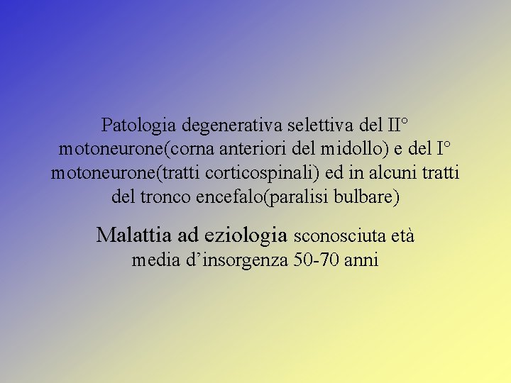 Patologia degenerativa selettiva del II° motoneurone(corna anteriori del midollo) e del I° motoneurone(tratti corticospinali)