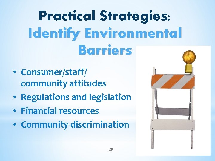 Practical Strategies: Identify Environmental Barriers • Consumer/staff/ community attitudes • Regulations and legislation •