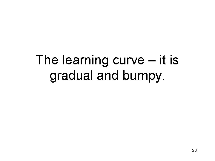 The learning curve – it is gradual and bumpy. 23 