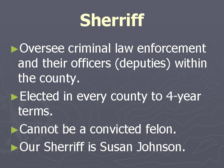 Sherriff ►Oversee criminal law enforcement and their officers (deputies) within the county. ►Elected in