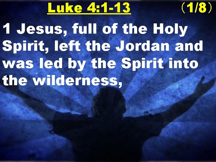 Luke 4: 1 -13 （1/8） 1 Jesus, full of the Holy Spirit, left the