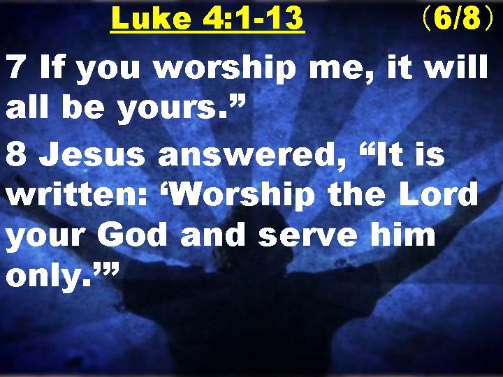 Luke 4: 1 -13 （6/8） 7 If you worship me, it will all be