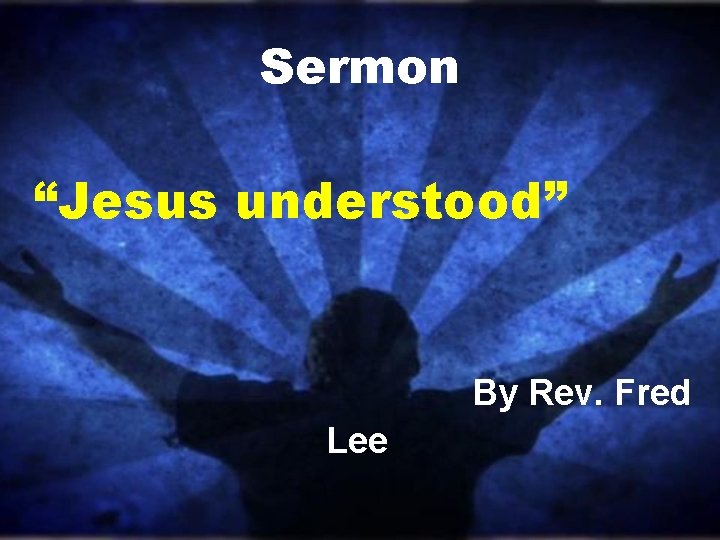 Sermon “Jesus understood” By Rev. Fred Lee 