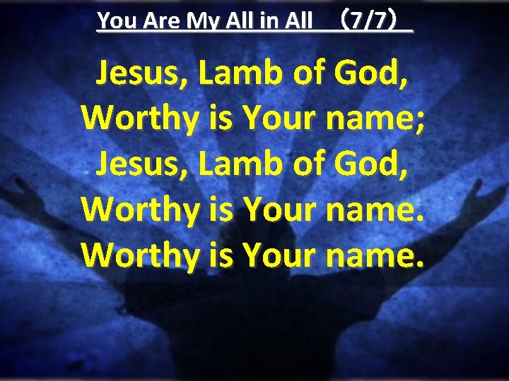 You Are My All in All （7/7） Jesus, Lamb of God, Worthy is Your