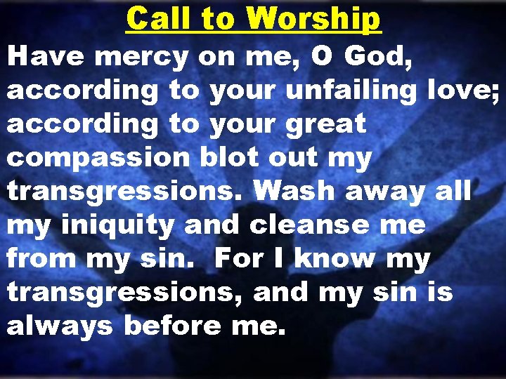 Call to Worship Have mercy on me, O God, according to your unfailing love;