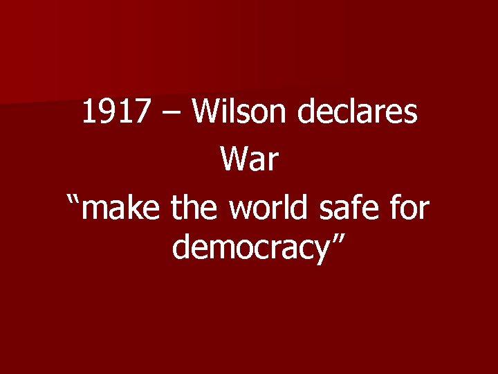 1917 – Wilson declares War “make the world safe for democracy” 