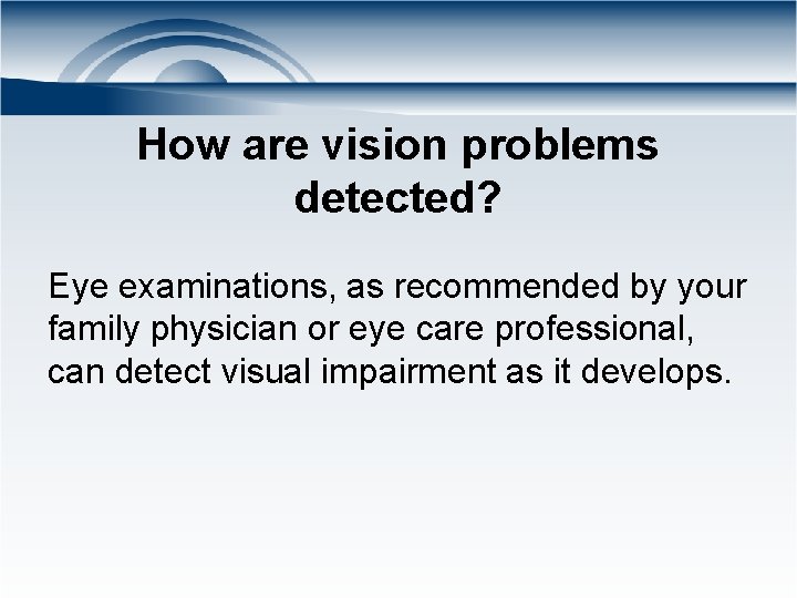 How are vision problems detected? Eye examinations, as recommended by your family physician or