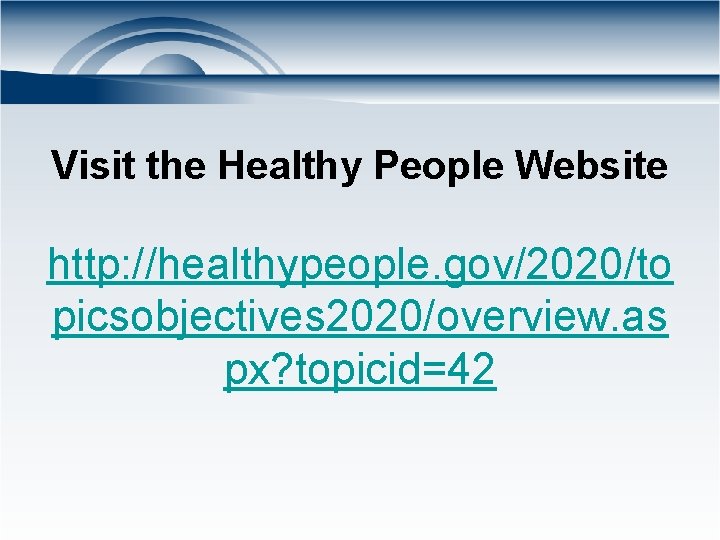 Visit the Healthy People Website http: //healthypeople. gov/2020/to picsobjectives 2020/overview. as px? topicid=42 