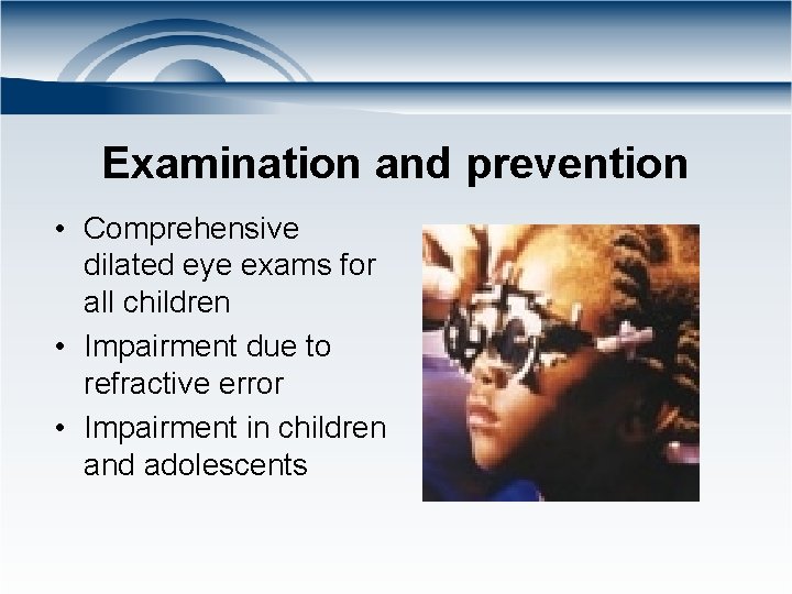 Examination and prevention • Comprehensive dilated eye exams for all children • Impairment due