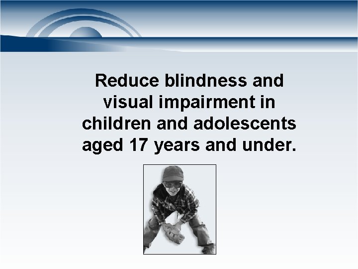 Reduce blindness and visual impairment in children and adolescents aged 17 years and under.