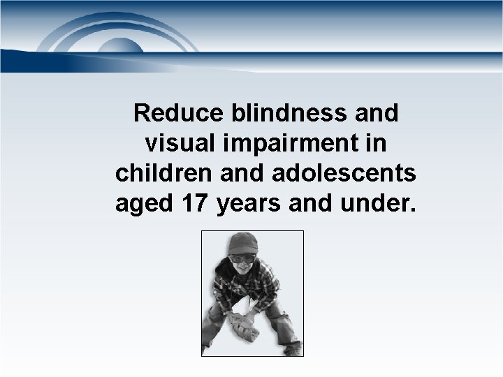 Reduce blindness and visual impairment in children and adolescents aged 17 years and under.